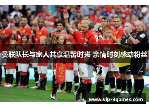 曼联队长与家人共享温馨时光 亲情时刻感动粉丝