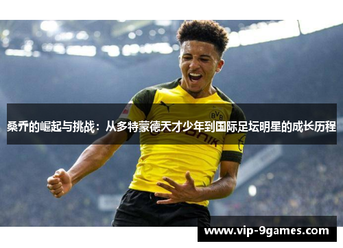 桑乔的崛起与挑战:从多特蒙德天才少年到国际足坛明星的成长历程 桑乔的崛起与挑战:从多特蒙德天才少年到国际足坛明星的成长历程